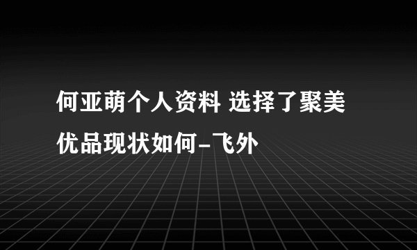 何亚萌个人资料 选择了聚美优品现状如何-飞外