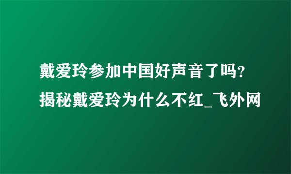 戴爱玲参加中国好声音了吗？揭秘戴爱玲为什么不红_飞外网
