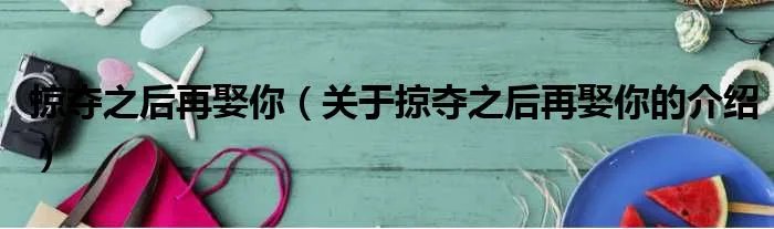 掠夺之后再娶你（关于掠夺之后再娶你的介绍）