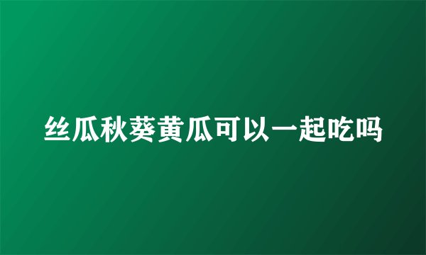 丝瓜秋葵黄瓜可以一起吃吗