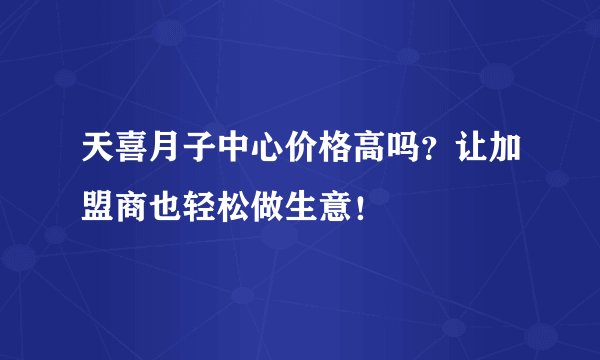 天喜月子中心价格高吗？让加盟商也轻松做生意！