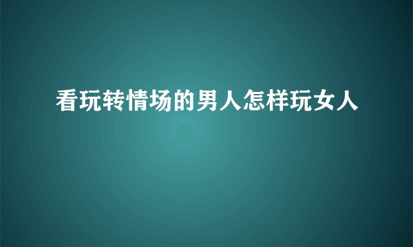 看玩转情场的男人怎样玩女人