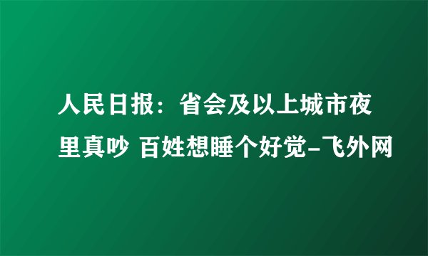 人民日报：省会及以上城市夜里真吵 百姓想睡个好觉-飞外网