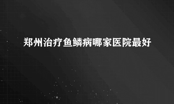 郑州治疗鱼鳞病哪家医院最好