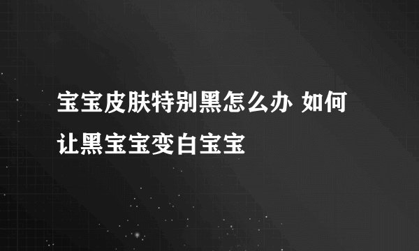 宝宝皮肤特别黑怎么办 如何让黑宝宝变白宝宝