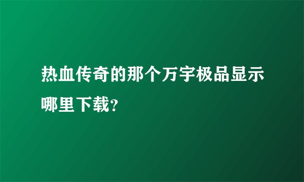 热血传奇的那个万宇极品显示哪里下载？