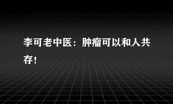 李可老中医：肿瘤可以和人共存！
