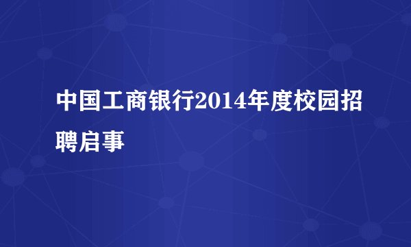 中国工商银行2014年度校园招聘启事