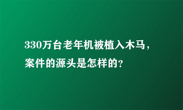 330万台老年机被植入木马,案件的源头是怎样的?