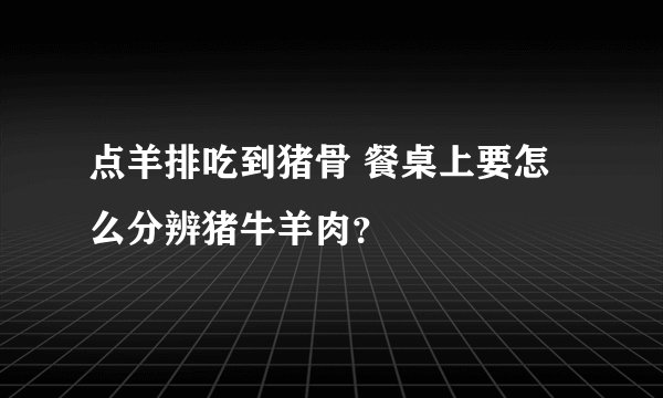点羊排吃到猪骨 餐桌上要怎么分辨猪牛羊肉？