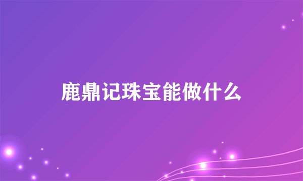 鹿鼎记珠宝能做什么