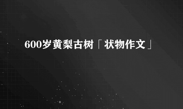 600岁黄梨古树「状物作文」
