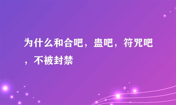为什么和合吧，蛊吧，符咒吧，不被封禁