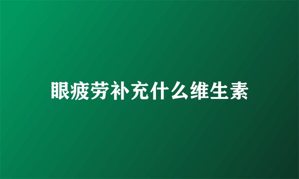 眼疲劳补充什么维生素