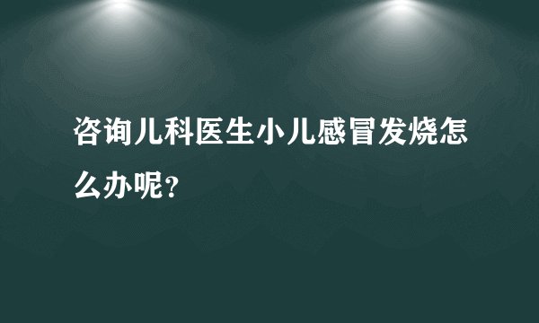 咨询儿科医生小儿感冒发烧怎么办呢？