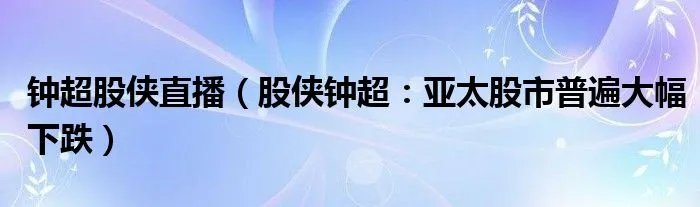 钟超股侠直播（股侠钟超：亚太股市普遍大幅下跌）