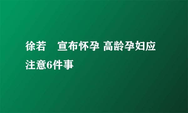 徐若瑄宣布怀孕 高龄孕妇应注意6件事