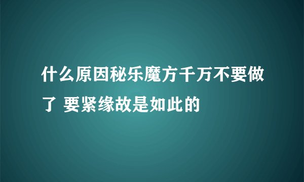 什么原因秘乐魔方千万不要做了 要紧缘故是如此的