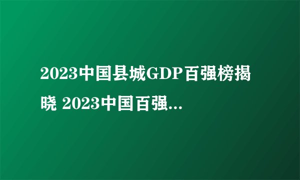 2023中国县城GDP百强榜揭晓 2023中国百强县排行榜一览