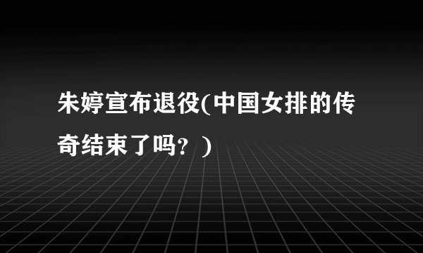 朱婷宣布退役(中国女排的传奇结束了吗?)