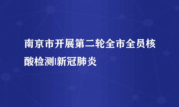 南京市开展第二轮全市全员核酸检测|新冠肺炎