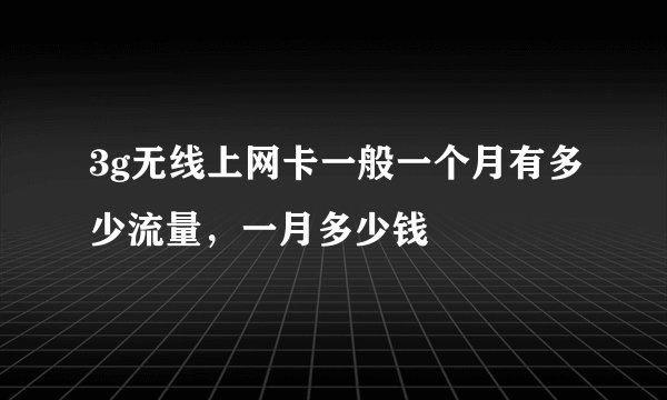 3g无线上网卡一般一个月有多少流量，一月多少钱