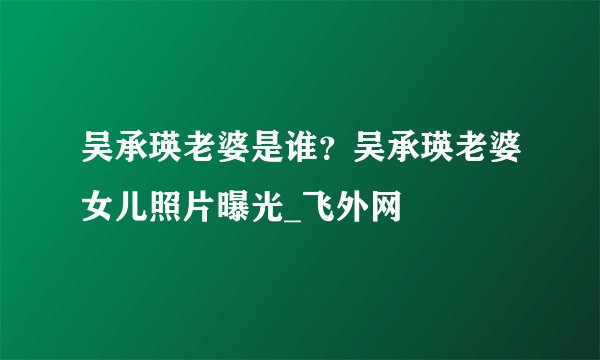 吴承瑛老婆是谁？吴承瑛老婆女儿照片曝光_飞外网
