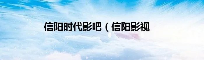 信阳时代影吧（信阳影视