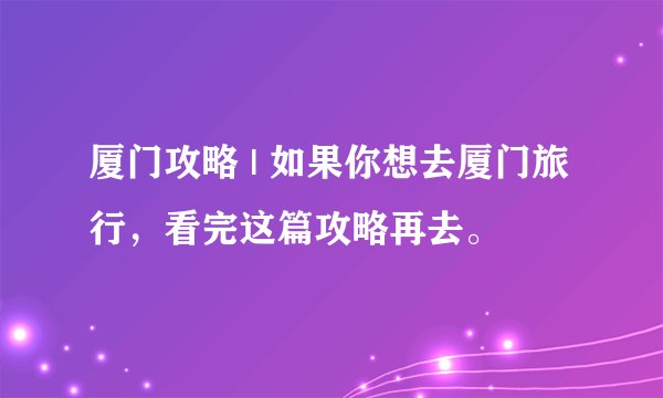 厦门攻略 | 如果你想去厦门旅行，看完这篇攻略再去。