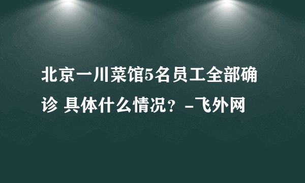 北京一川菜馆5名员工全部确诊 具体什么情况？-飞外网