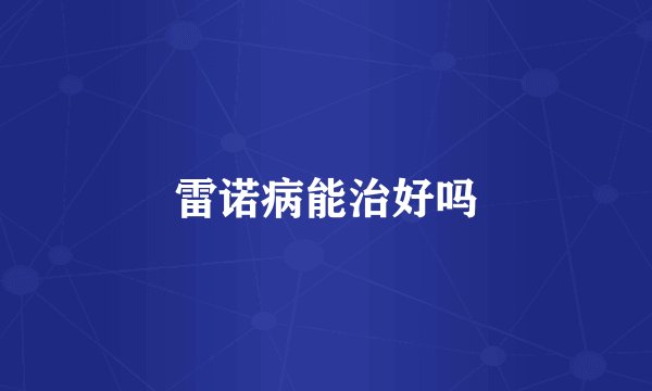 雷诺病能治好吗