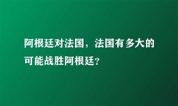 阿根廷对法国，法国有多大的可能战胜阿根廷？