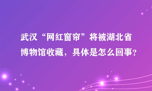 武汉“网红窗帘”将被湖北省博物馆收藏，具体是怎么回事？