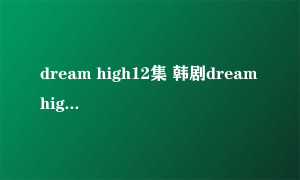 dream high12集 韩剧dream high12中字 dream high12高清地址哪有？