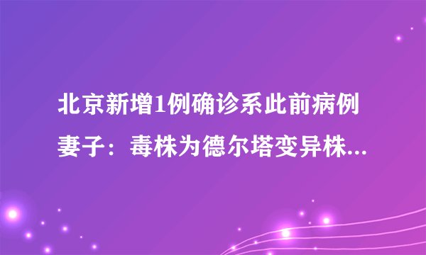 北京新增1例确诊系此前病例妻子：毒株为德尔塔变异株-飞外网