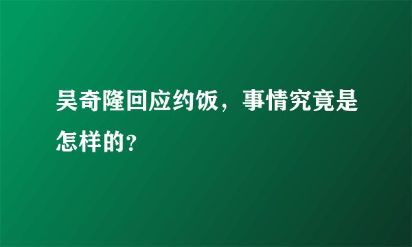 吴奇隆回应约饭，事情究竟是怎样的？