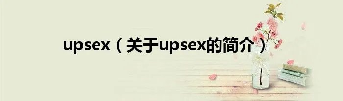 upsex（关于upsex的简介）