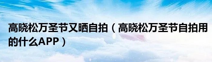 高晓松万圣节又晒自拍（高晓松万圣节自拍用的什么APP）