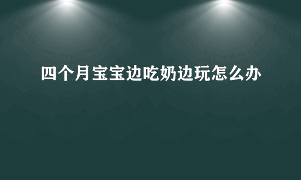 四个月宝宝边吃奶边玩怎么办