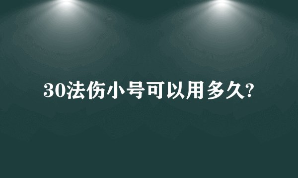 30法伤小号可以用多久?