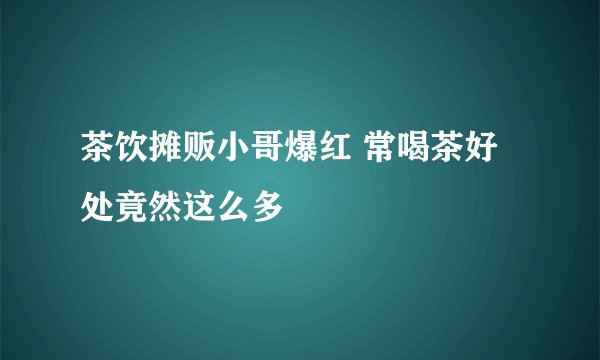 茶饮摊贩小哥爆红 常喝茶好处竟然这么多