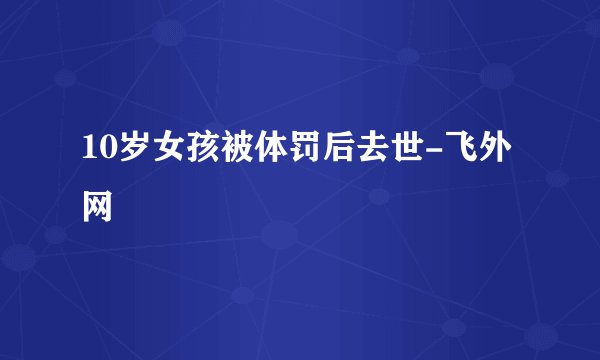 10岁女孩被体罚后去世-飞外网