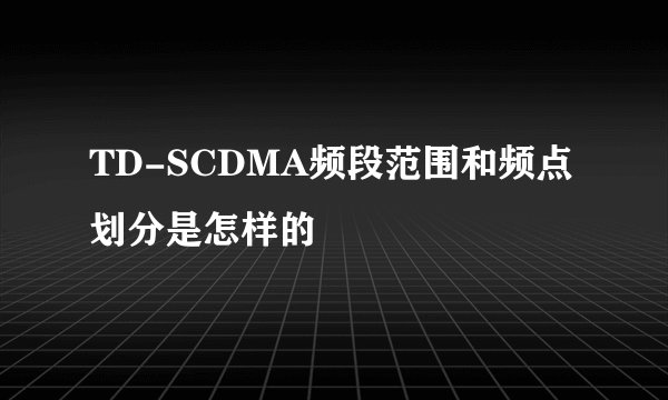 TD-SCDMA频段范围和频点划分是怎样的