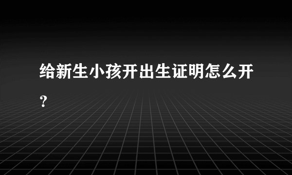 给新生小孩开出生证明怎么开？
