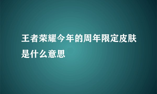 王者荣耀今年的周年限定皮肤是什么意思