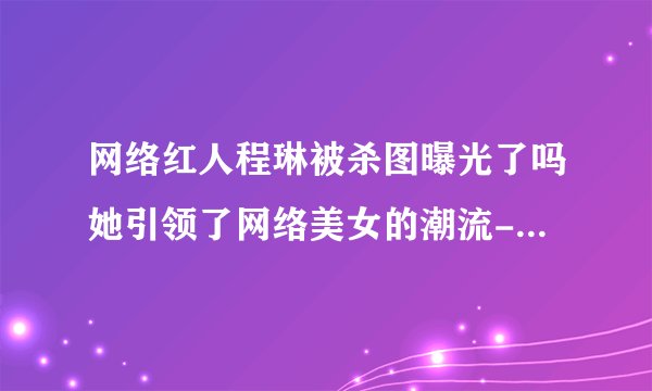 网络红人程琳被杀图曝光了吗她引领了网络美女的潮流-网红-飞外网