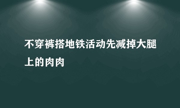 不穿裤搭地铁活动先减掉大腿上的肉肉