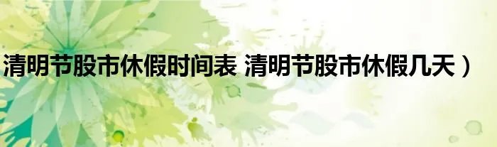 清明节股市休假时间表 清明节股市休假几天)