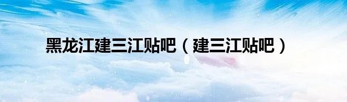 黑龙江建三江贴吧（建三江贴吧）