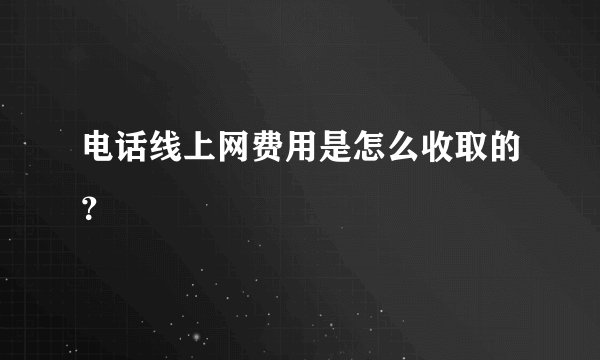 电话线上网费用是怎么收取的？
